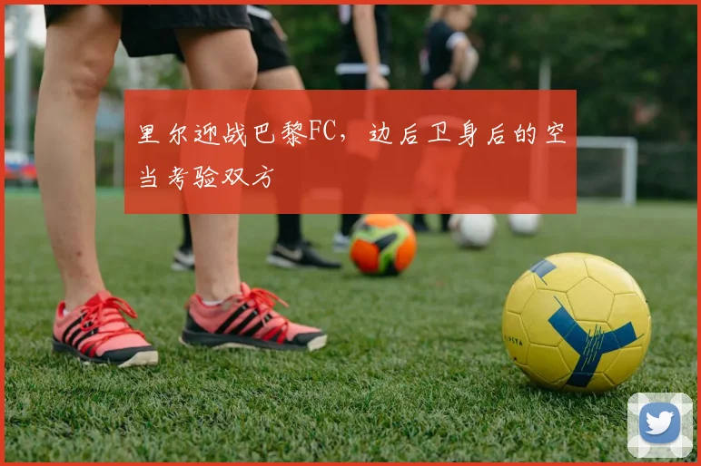 里尔迎战巴黎FC，边后卫身后的空当考验双方