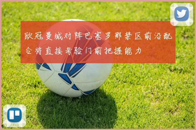 欧冠曼城对阵巴塞罗那禁区前沿配合将直接考验门前把握能力