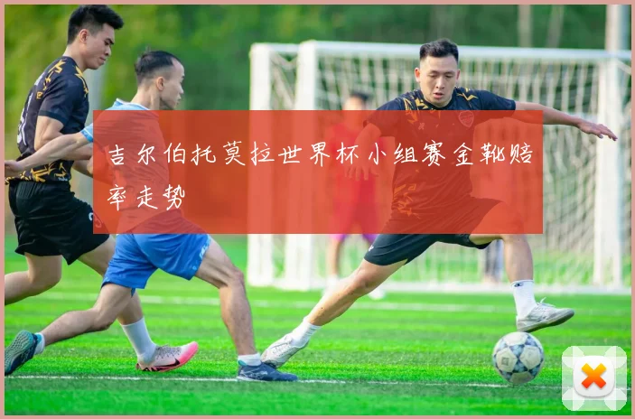 吉尔伯托莫拉世界杯小组赛金靴赔率走势