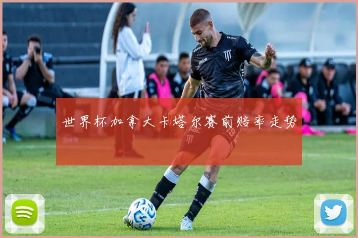 世界杯加拿大卡塔尔赛前赔率走势