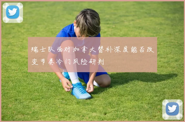 瑞士队面对加拿大替补深度能否改变节奏冷门风险研判