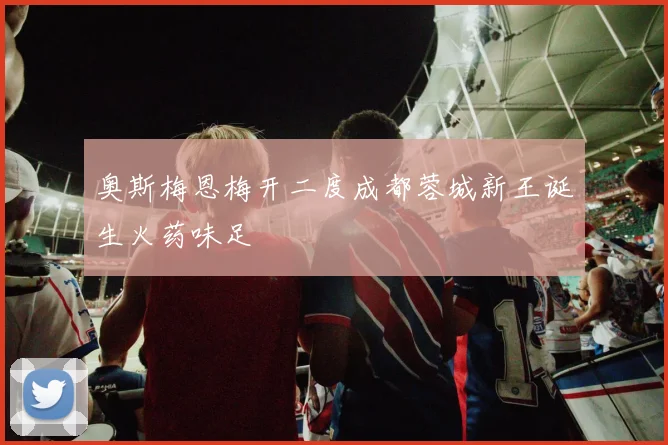 奥斯梅恩梅开二度成都蓉城新王诞生火药味足