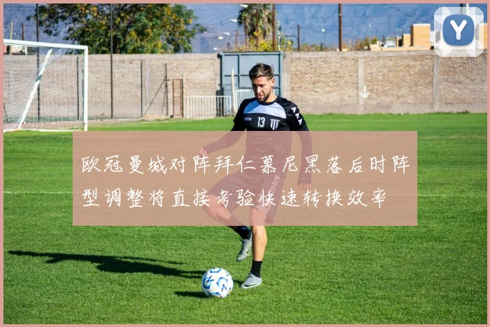 欧冠曼城对阵拜仁慕尼黑落后时阵型调整将直接考验快速转换效率