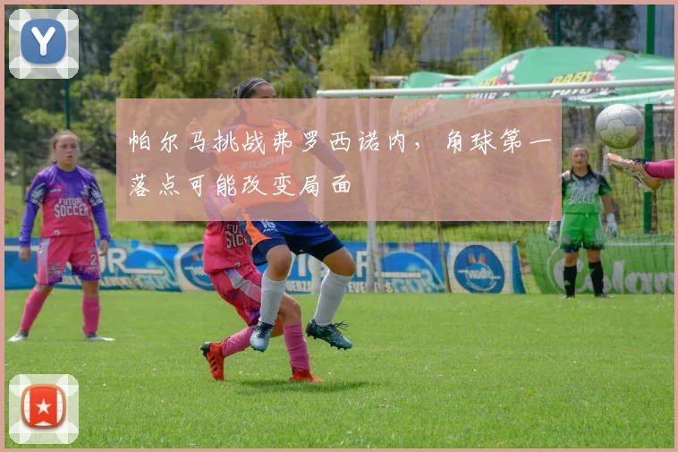 帕尔马挑战弗罗西诺内,角球第一落点可能改变局面