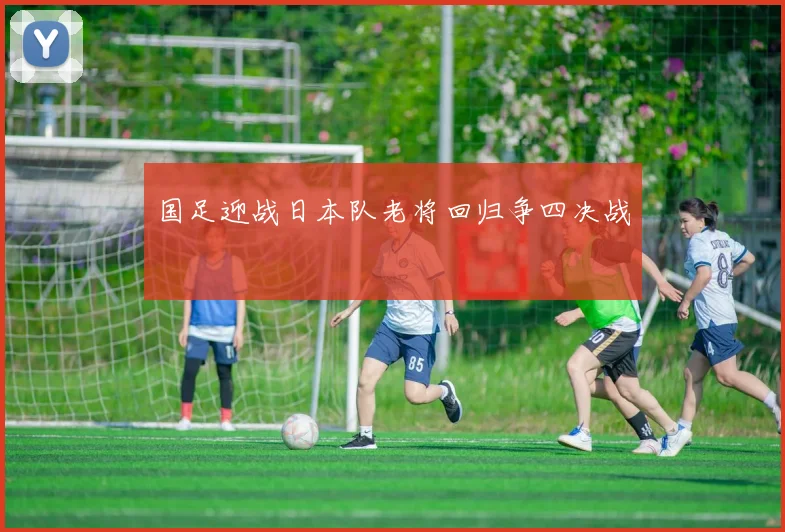 国足迎战日本队老将回归争四决战