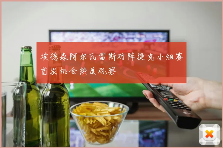 埃德森阿尔瓦雷斯对阵捷克小组赛首发机会热度观察