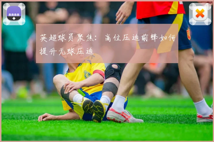 英超球员聚焦：高位压迫前锋如何提升无球压迫
