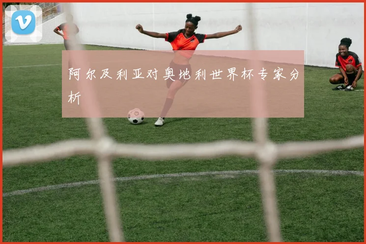 阿尔及利亚对奥地利世界杯专家分析