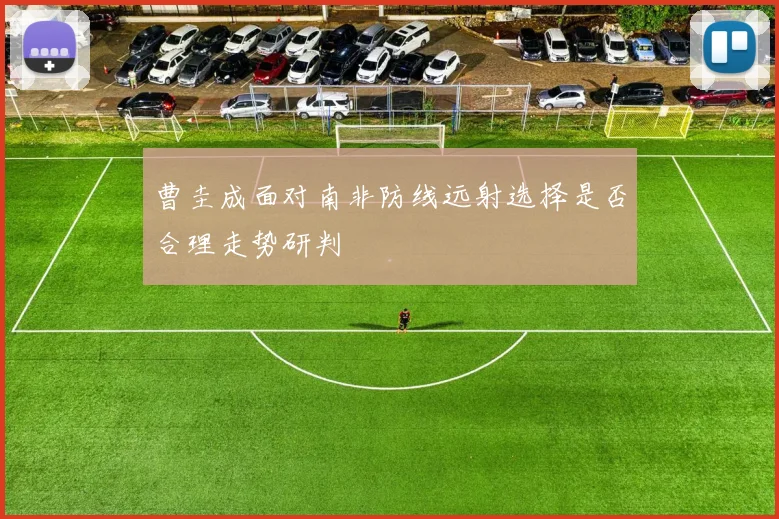 曹圭成面对南非防线远射选择是否合理走势研判