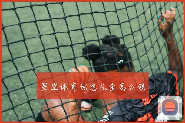 星空体育优惠礼金怎么领