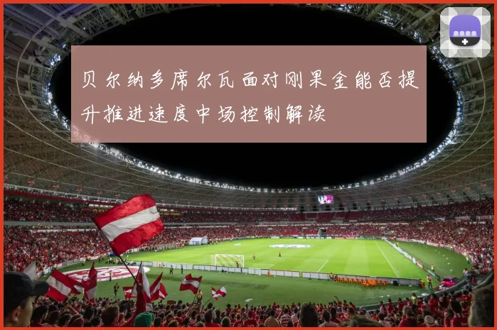 贝尔纳多席尔瓦面对刚果金能否提升推进速度中场控制解读
