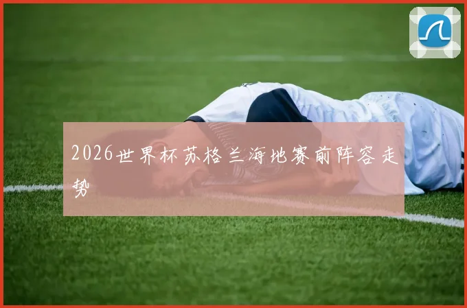 2026世界杯苏格兰海地赛前阵容走势
