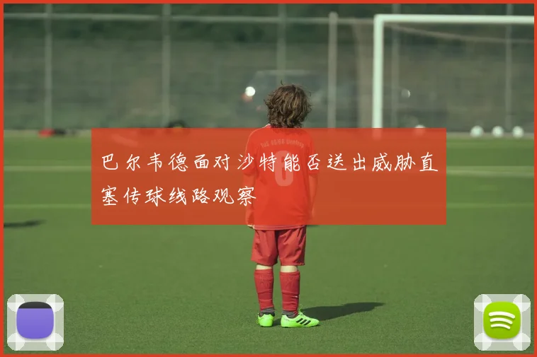 巴尔韦德面对沙特能否送出威胁直塞传球线路观察