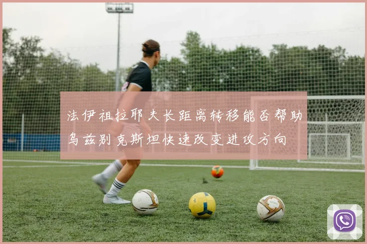 法伊祖拉耶夫长距离转移能否帮助乌兹别克斯坦快速改变进攻方向