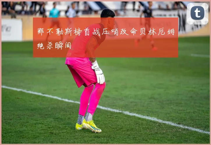 那不勒斯榜首战压哨改命贝林厄姆绝杀瞬间