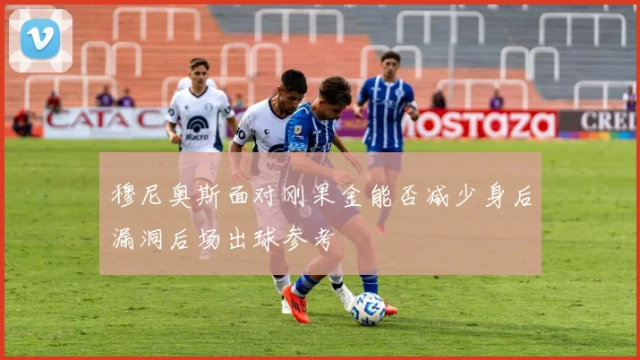 穆尼奥斯面对刚果金能否减少身后漏洞后场出球参考