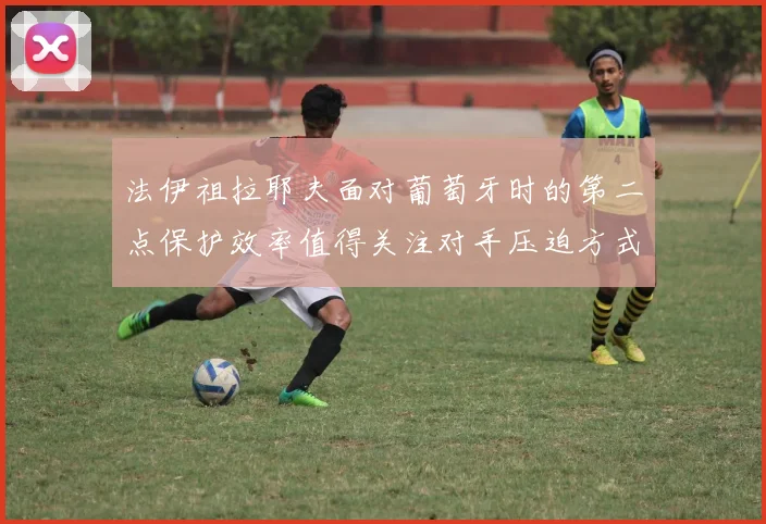 法伊祖拉耶夫面对葡萄牙时的第二点保护效率值得关注对手压迫方式