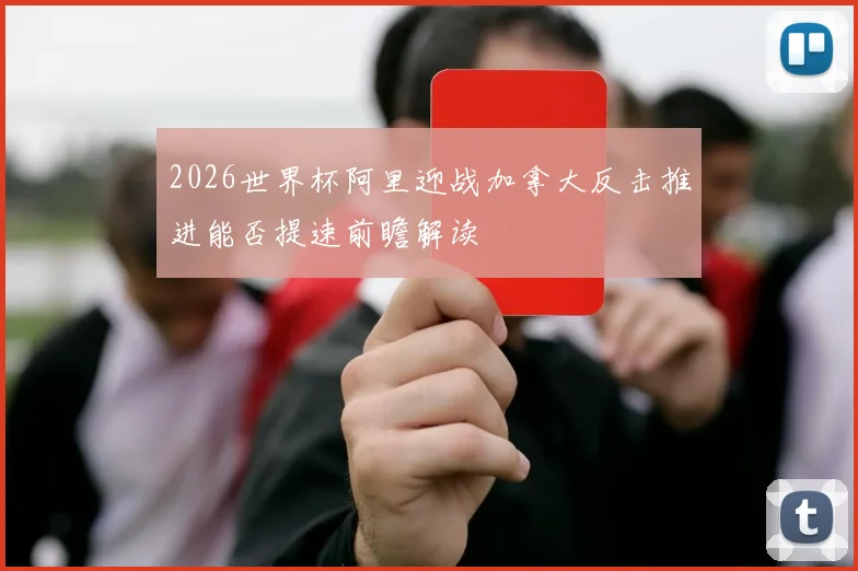 2026世界杯阿里迎战加拿大反击推进能否提速前瞻解读