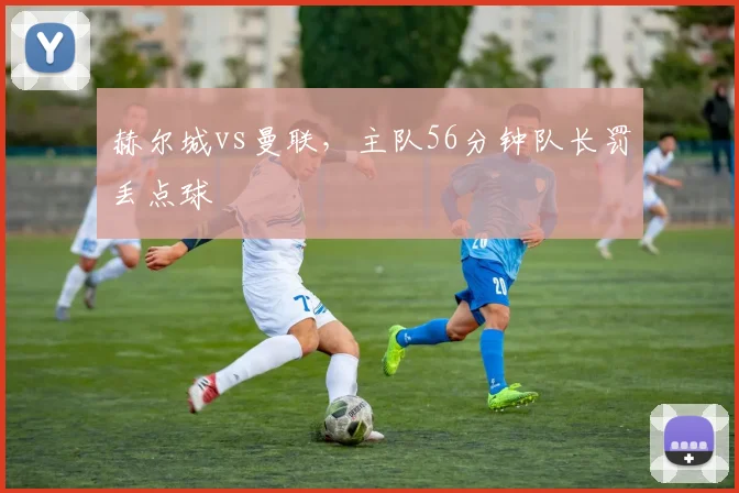 赫尔城vs曼联，主队56分钟队长罚丢点球