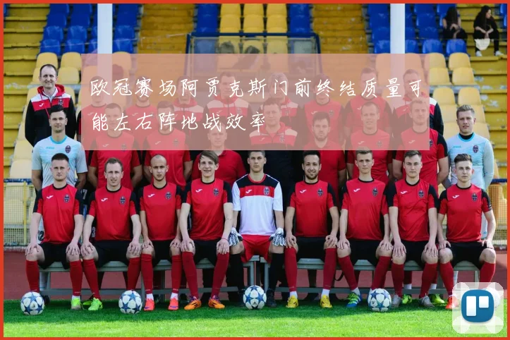 欧冠赛场阿贾克斯门前终结质量可能左右阵地战效率