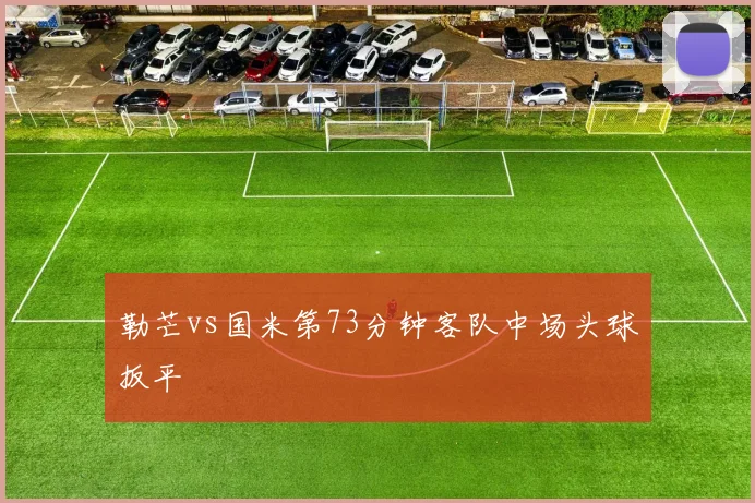 勒芒vs国米第73分钟客队中场头球扳平