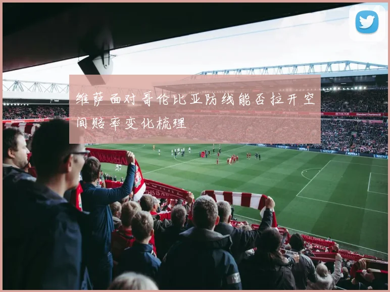 维萨面对哥伦比亚防线能否拉开空间赔率变化梳理