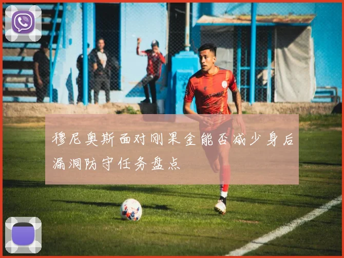 穆尼奥斯面对刚果金能否减少身后漏洞防守任务盘点