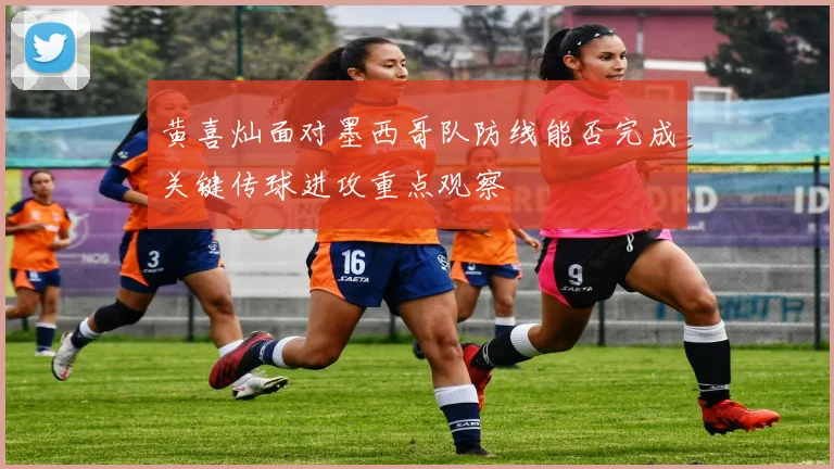 黄喜灿面对墨西哥队防线能否完成关键传球进攻重点观察