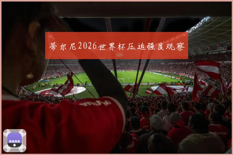 蒂尔尼2026世界杯压迫强度观察