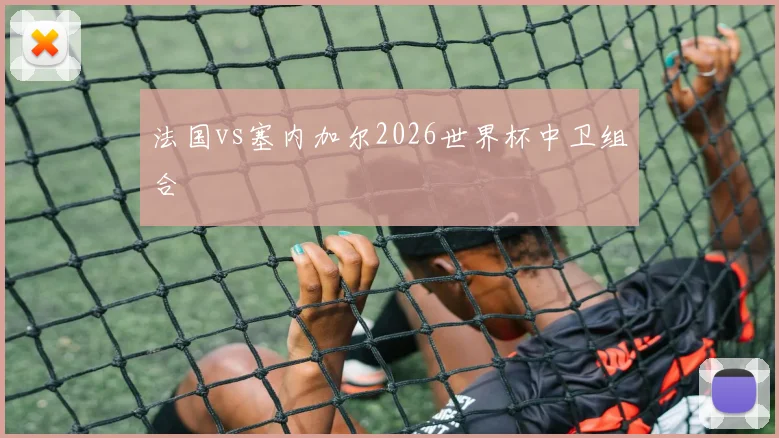 法国vs塞内加尔2026世界杯中卫组合