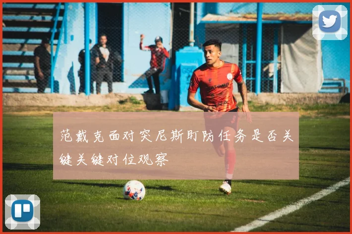 范戴克面对突尼斯盯防任务是否关键关键对位观察