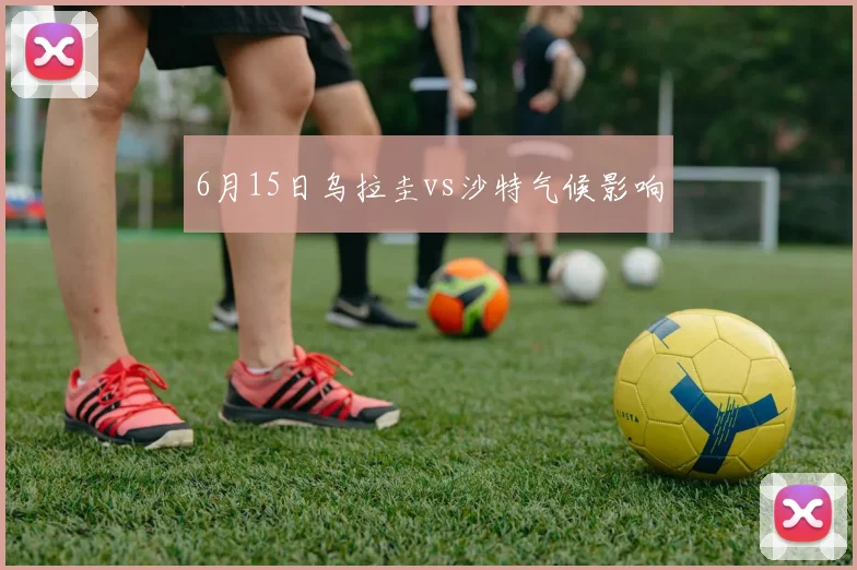 6月15日乌拉圭vs沙特气候影响