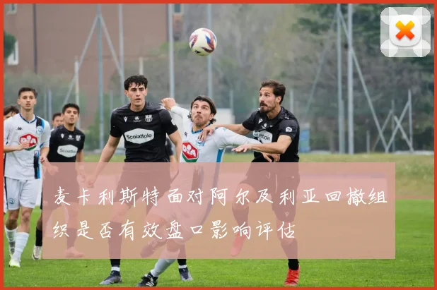 麦卡利斯特面对阿尔及利亚回撤组织是否有效盘口影响评估