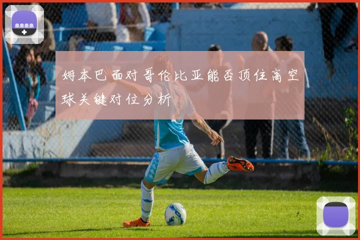 姆本巴面对哥伦比亚能否顶住高空球关键对位分析