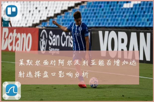 莱默尔面对阿尔及利亚能否增加远射选择盘口影响分析