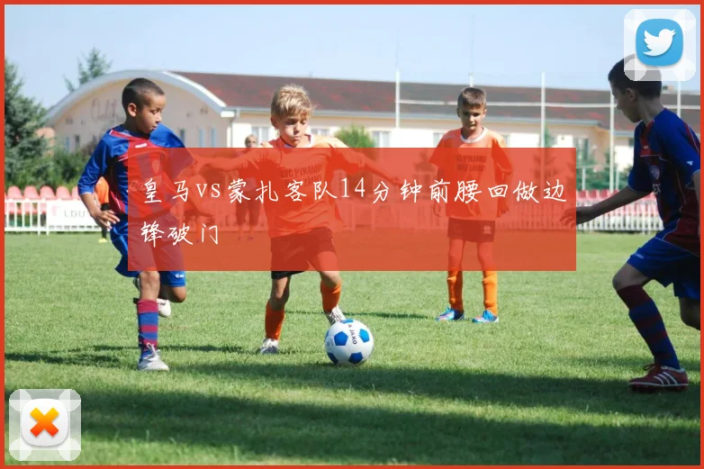 皇马vs蒙扎客队14分钟前腰回做边锋破门